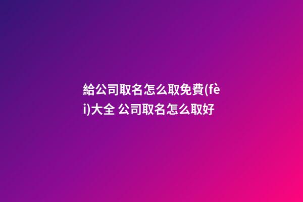 給公司取名怎么取免費(fèi)大全 公司取名怎么取好-第1張-公司起名-玄機(jī)派